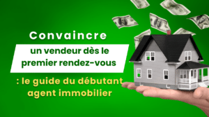 Convaincre un vendeur dès le premier rendez-vous : le guide du débutant agent immobilier